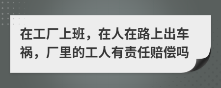 在工厂上班，在人在路上出车祸，厂里的工人有责任赔偿吗