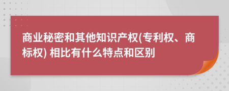商业秘密和其他知识产权(专利权、商标权) 相比有什么特点和区别
