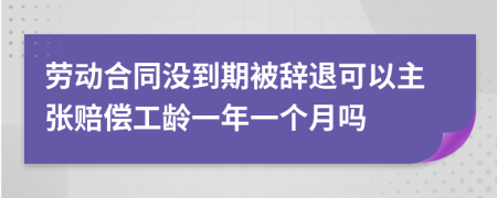 劳动合同没到期被辞退可以主张赔偿工龄一年一个月吗