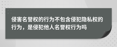 侵害名誉权的行为不包含侵犯隐私权的行为，是侵犯他人名誉权行为吗