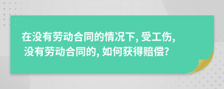 在没有劳动合同的情况下, 受工伤, 没有劳动合同的, 如何获得赔偿?