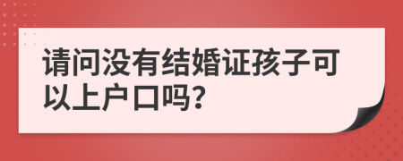 请问没有结婚证孩子可以上户口吗？