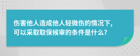 伤害他人造成他人轻微伤的情况下, 可以采取取保候审的条件是什么?