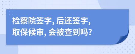 检察院签字, 后还签字, 取保候审, 会被查到吗?