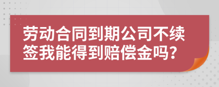 劳动合同到期公司不续签我能得到赔偿金吗？