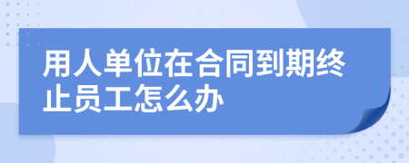 用人单位在合同到期终止员工怎么办