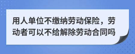 用人单位不缴纳劳动保险，劳动者可以不给解除劳动合同吗