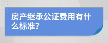 房产继承公证费用有什么标准？