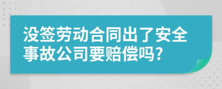 没签劳动合同出了安全事故公司要赔偿吗?