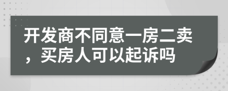 开发商不同意一房二卖，买房人可以起诉吗