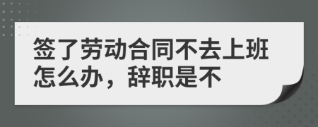 签了劳动合同不去上班怎么办，辞职是不