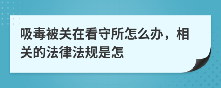 吸毒被关在看守所怎么办，相关的法律法规是怎