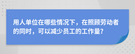用人单位在哪些情况下，在照顾劳动者的同时，可以减少员工的工作量？