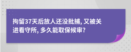 拘留37天后放人还没批捕, 又被关进看守所, 多久能取保候审?