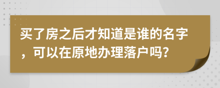 买了房之后才知道是谁的名字，可以在原地办理落户吗？