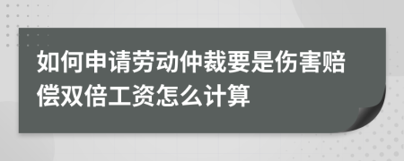 如何申请劳动仲裁要是伤害赔偿双倍工资怎么计算