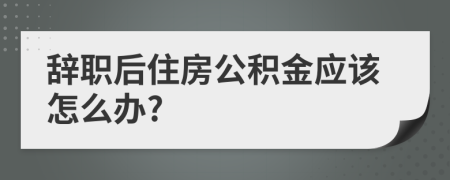 辞职后住房公积金应该怎么办?