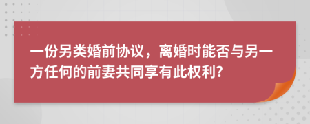 一份另类婚前协议，离婚时能否与另一方任何的前妻共同享有此权利?