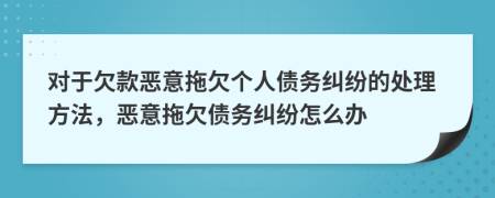 对于欠款恶意拖欠个人债务纠纷的处理方法，恶意拖欠债务纠纷怎么办