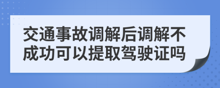 交通事故调解后调解不成功可以提取驾驶证吗