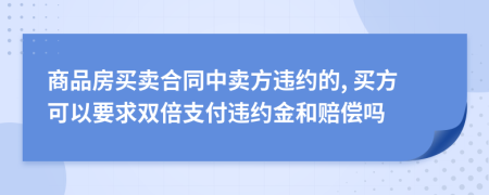 商品房买卖合同中卖方违约的, 买方可以要求双倍支付违约金和赔偿吗