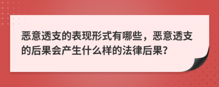 恶意透支的表现形式有哪些，恶意透支的后果会产生什么样的法律后果？