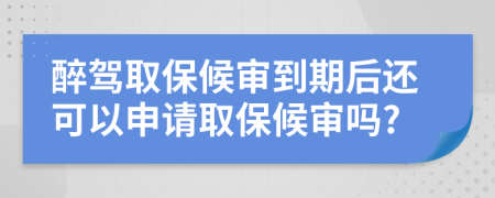 醉驾取保候审到期后还可以申请取保候审吗?