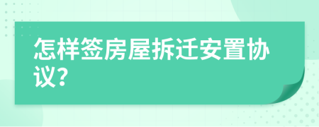 怎样签房屋拆迁安置协议？