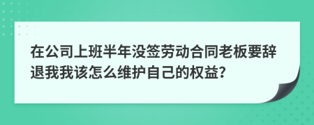 在公司上班半年没签劳动合同老板要辞退我我该怎么维护自己的权益？