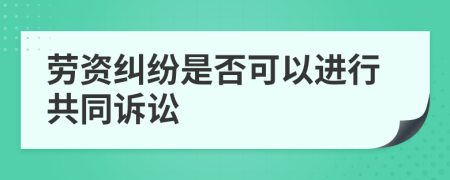 劳资纠纷是否可以进行共同诉讼