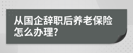 从国企辞职后养老保险怎么办理?