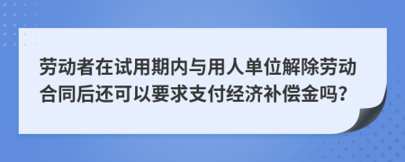 劳动者在试用期内与用人单位解除劳动合同后还可以要求支付经济补偿金吗？