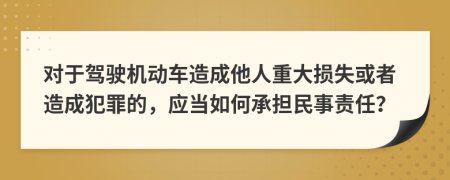 对于驾驶机动车造成他人重大损失或者造成犯罪的，应当如何承担民事责任？