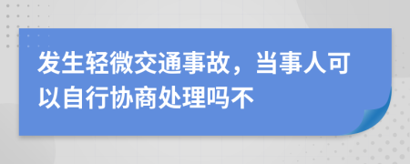 发生轻微交通事故，当事人可以自行协商处理吗不