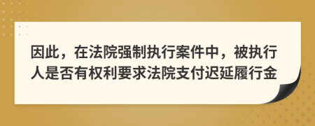 因此，在法院强制执行案件中，被执行人是否有权利要求法院支付迟延履行金