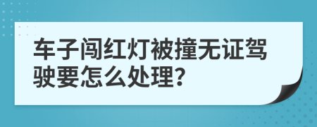 车子闯红灯被撞无证驾驶要怎么处理？