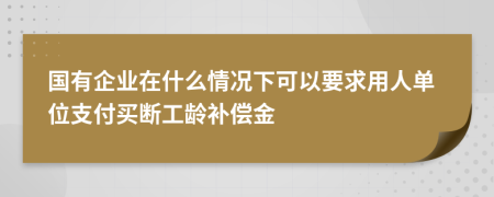 国有企业在什么情况下可以要求用人单位支付买断工龄补偿金