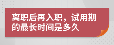 离职后再入职，试用期的最长时间是多久