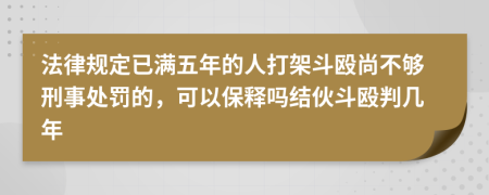 法律规定已满五年的人打架斗殴尚不够刑事处罚的，可以保释吗结伙斗殴判几年