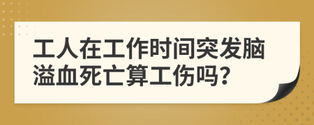 工人在工作时间突发脑溢血死亡算工伤吗？