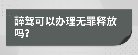 醉驾可以办理无罪释放吗？