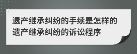 遗产继承纠纷的手续是怎样的遗产继承纠纷的诉讼程序