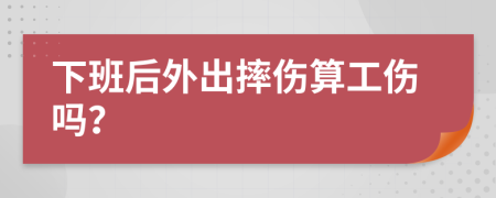 下班后外出摔伤算工伤吗？