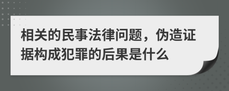 相关的民事法律问题，伪造证据构成犯罪的后果是什么