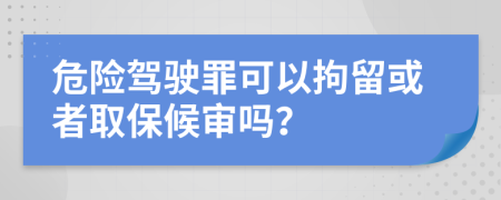 危险驾驶罪可以拘留或者取保候审吗？