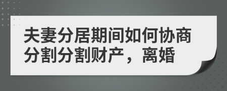 夫妻分居期间如何协商分割分割财产，离婚