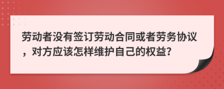 劳动者没有签订劳动合同或者劳务协议，对方应该怎样维护自己的权益？