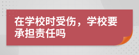 在学校时受伤，学校要承担责任吗