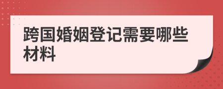 跨国婚姻登记需要哪些材料