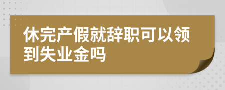 休完产假就辞职可以领到失业金吗